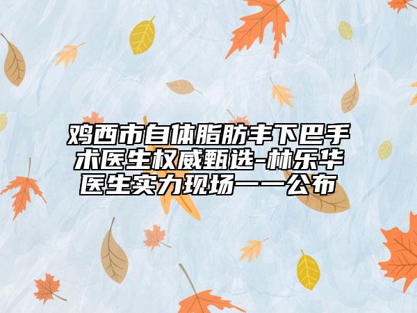 雞西市自體脂肪豐下巴手術(shù)醫(yī)生權(quán)威甄選-林樂華醫(yī)生實(shí)力現(xiàn)場一一公布