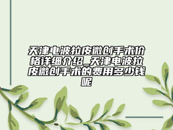天津電波拉皮微創(chuàng)手術(shù)價(jià)格詳細(xì)介紹_天津電波拉皮微創(chuàng)手術(shù)的費(fèi)用多少錢呢