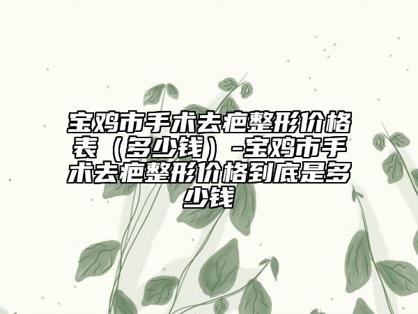 寶雞市手術(shù)去疤整形價(jià)格表（多少錢）-寶雞市手術(shù)去疤整形價(jià)格到底是多少錢