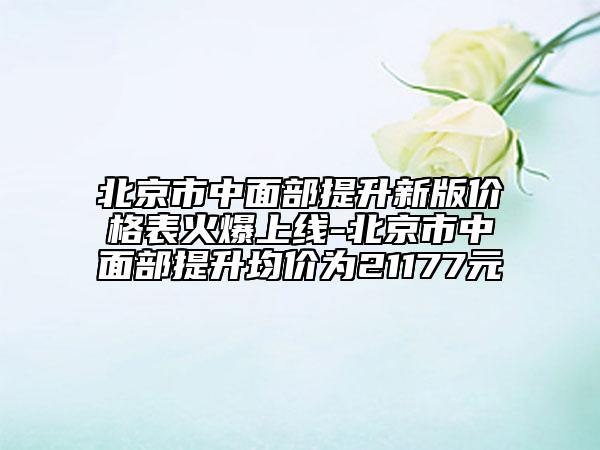 北京市中面部提升新版價(jià)格表火爆上線-北京市中面部提升均價(jià)為21177元
