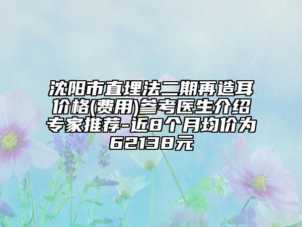 沈陽(yáng)市直埋法二期再造耳價(jià)格(費(fèi)用)參考醫(yī)生介紹專家推薦-近8個(gè)月均價(jià)為62138元