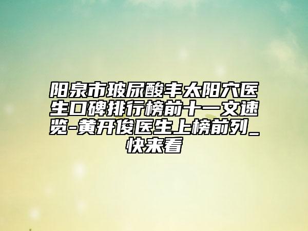 陽泉市玻尿酸豐太陽穴醫(yī)生口碑排行榜前十一文速覽-黃開俊醫(yī)生上榜前列_快來看