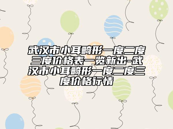 武漢市小耳畸形一度二度三度價(jià)格表一覽新出-武漢市小耳畸形一度二度三度價(jià)格行情