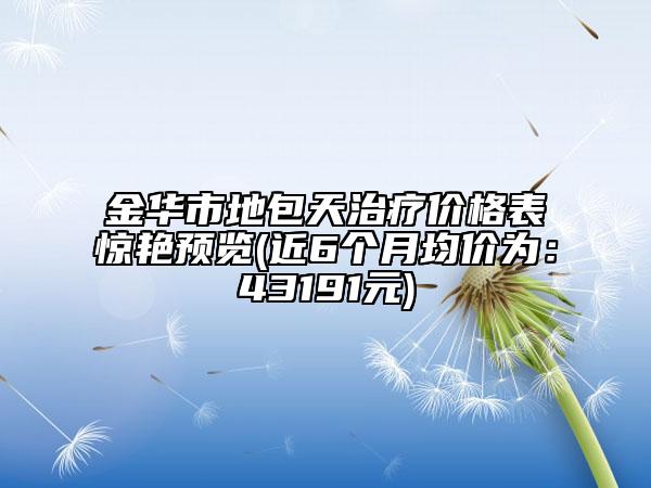 金華市地包天治療價格表驚艷預(yù)覽(近6個月均價為：43191元)