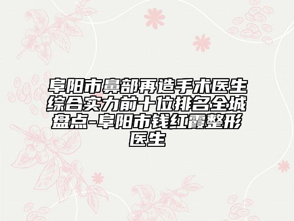 阜陽市鼻部再造手術(shù)醫(yī)生綜合實力前十位排名全城盤點-阜陽市錢紅霞整形醫(yī)生