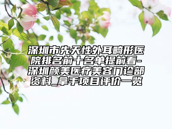 深圳市先天性外耳畸形醫(yī)院排名前十名單提前看-深圳顏美醫(yī)療美容門(mén)診部資料_拿手項(xiàng)目評(píng)價(jià)一覽