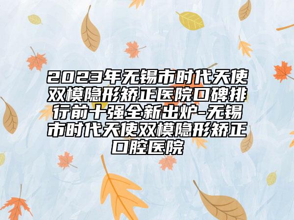 2023年無錫市時代天使雙模隱形矯正醫(yī)院口碑排行前十強(qiáng)全新出爐-無錫市時代天使雙模隱形矯正口腔醫(yī)院