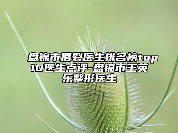 盤錦市唇裂醫(yī)生排名榜top10醫(yī)生點(diǎn)評-盤錦市王英樂整形醫(yī)生