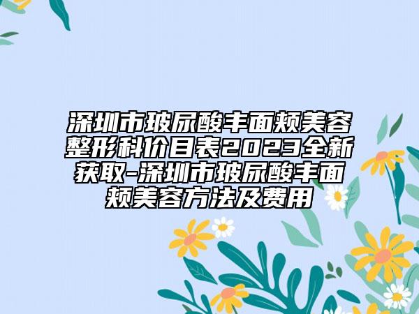 深圳市玻尿酸豐面頰美容整形科價目表2023全新獲取-深圳市玻尿酸豐面頰美容方法及費用