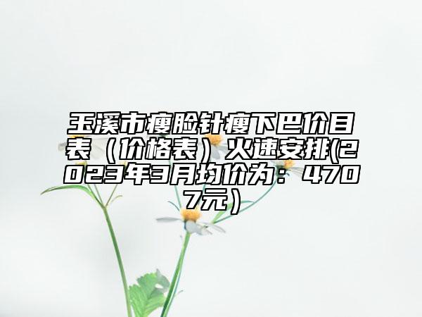 玉溪市瘦臉針瘦下巴價目表（價格表）火速安排(2023年3月均價為：4707元）