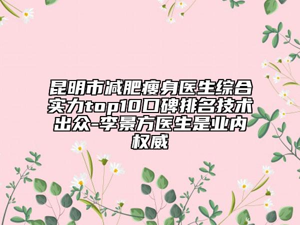 昆明市減肥瘦身醫(yī)生綜合實(shí)力top10口碑排名技術(shù)出眾-李景方醫(yī)生是業(yè)內(nèi)權(quán)威