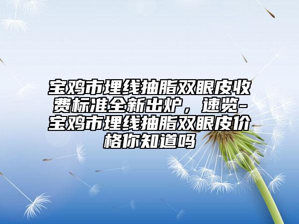 寶雞市埋線抽脂雙眼皮收費標準全新出爐，速覽-寶雞市埋線抽脂雙眼皮價格你知道嗎