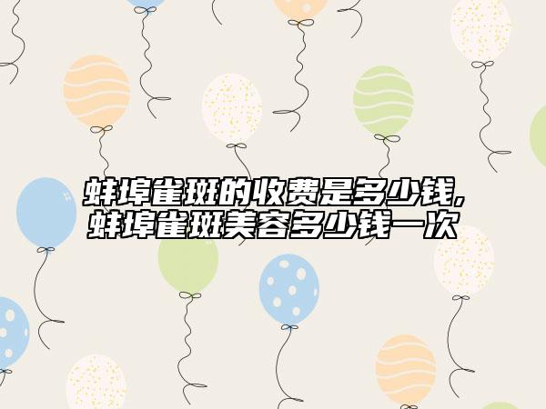 蚌埠雀斑的收費是多少錢,蚌埠雀斑美容多少錢一次