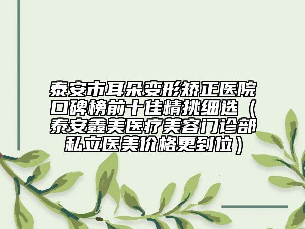 泰安市耳朵變形矯正醫(yī)院口碑榜前十佳精挑細(xì)選（泰安鑫美醫(yī)療美容門診部私立醫(yī)美價(jià)格更到位）
