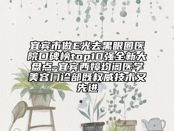 宜賓市做E光去黑眼圈醫(yī)院口碑榜top10強(qiáng)全新大盤(pán)點(diǎn)-宜賓西嫜均閣醫(yī)學(xué)美容門(mén)診部既權(quán)威技術(shù)又先進(jìn)