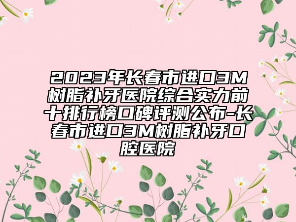 2023年長(zhǎng)春市進(jìn)口3M樹(shù)脂補(bǔ)牙醫(yī)院綜合實(shí)力前十排行榜口碑評(píng)測(cè)公布-長(zhǎng)春市進(jìn)口3M樹(shù)脂補(bǔ)牙口腔醫(yī)院
