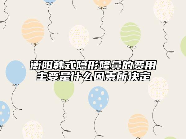 衡陽韓式隱形隆鼻的費(fèi)用主要是什么因素所決定