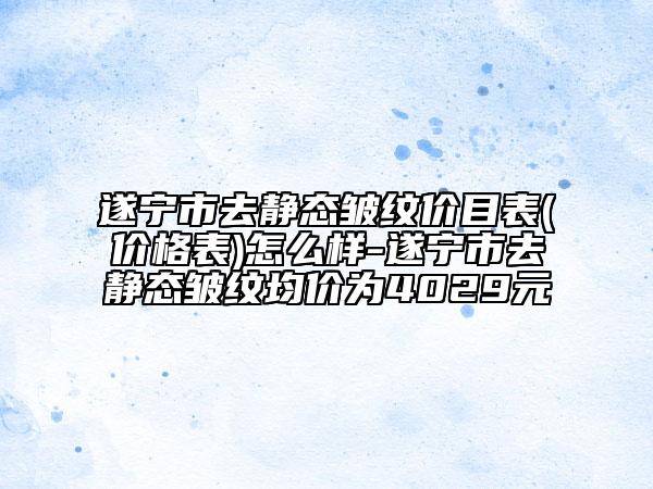 遂寧市去靜態(tài)皺紋價目表(價格表)怎么樣-遂寧市去靜態(tài)皺紋均價為4029元