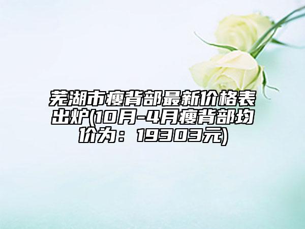蕪湖市瘦背部最新價格表出爐(10月-4月瘦背部均價為：19303元)