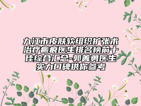 九江市皮膚軟組織擴張術治療瘢痕醫(yī)生排名榜前十佳綜合匯總-郭善勇醫(yī)生實力口碑供你參考