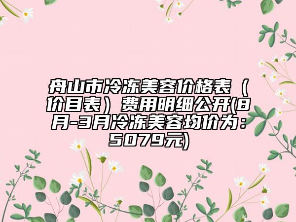 舟山市冷凍美容價格表（價目表）費用明細(xì)公開(8月-3月冷凍美容均價為：5079元)