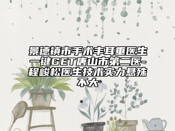 景德鎮(zhèn)市手術(shù)豐耳垂醫(yī)生一鍵GET唐山市第二醫(yī)-程峻松醫(yī)生技術(shù)實(shí)力懸殊不大
