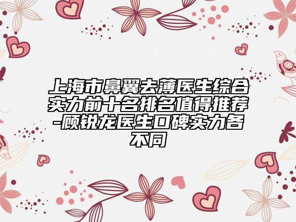 上海市鼻翼去薄醫(yī)生綜合實力前十名排名值得推薦-顧銳龍醫(yī)生口碑實力各不同