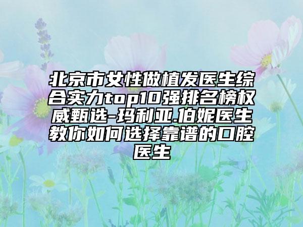 北京市女性做植發(fā)醫(yī)生綜合實(shí)力top10強(qiáng)排名榜權(quán)威甄選-瑪利亞.伯妮醫(yī)生教你如何選擇靠譜的口腔醫(yī)生