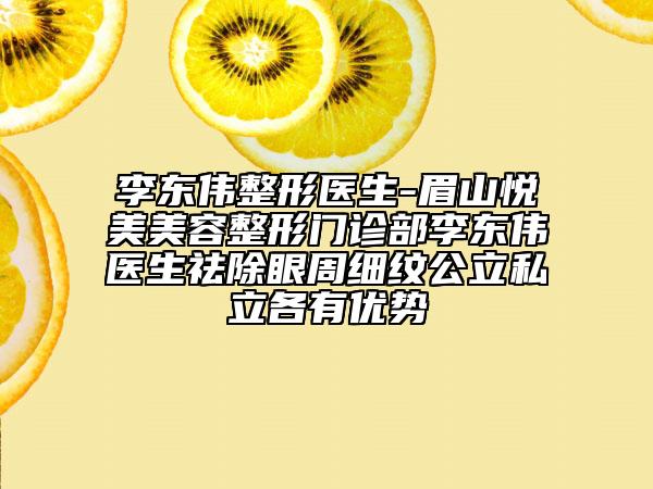 李東偉整形醫(yī)生-眉山悅美美容整形門診部李東偉醫(yī)生祛除眼周細紋公立私立各有優(yōu)勢