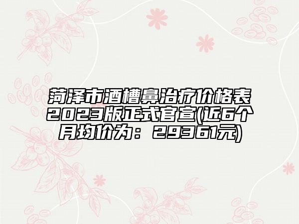 菏澤市酒槽鼻治療價(jià)格表2023版正式官宣(近6個(gè)月均價(jià)為：29361元)