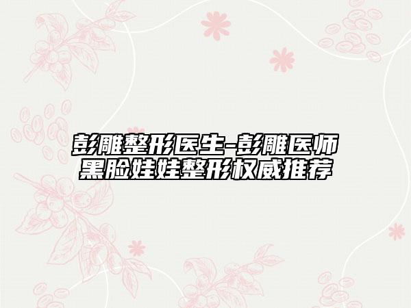彭雕整形醫(yī)生-彭雕醫(yī)師黑臉娃娃整形權(quán)威推薦