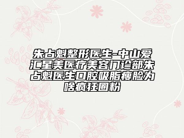 朱占魁整形醫(yī)生-中山愛匯星美醫(yī)療美容門診部朱占魁醫(yī)生口腔吸脂瘦臉為啥瘋狂圈粉