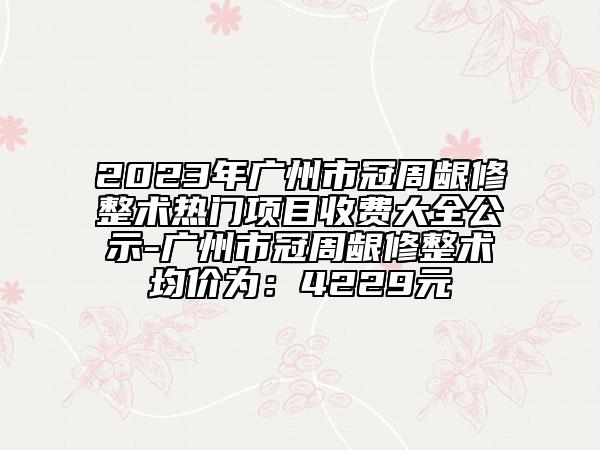 2023年廣州市冠周齦修整術(shù)熱門項(xiàng)目收費(fèi)大全公示-廣州市冠周齦修整術(shù)均價(jià)為：4229元