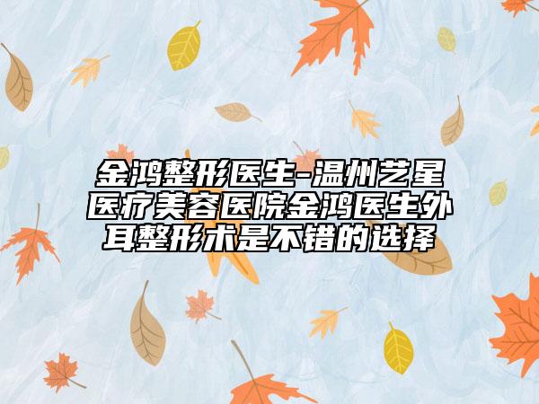 金鴻整形醫(yī)生-溫州藝星醫(yī)療美容醫(yī)院金鴻醫(yī)生外耳整形術(shù)是不錯(cuò)的選擇