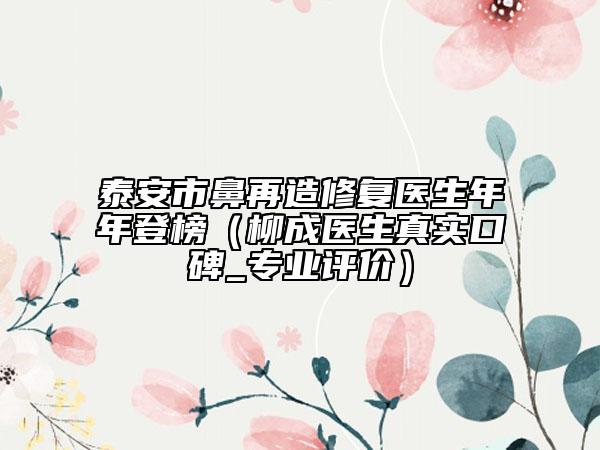 泰安市鼻再造修復(fù)醫(yī)生年年登榜（柳成醫(yī)生真實(shí)口碑_專業(yè)評(píng)價(jià)）