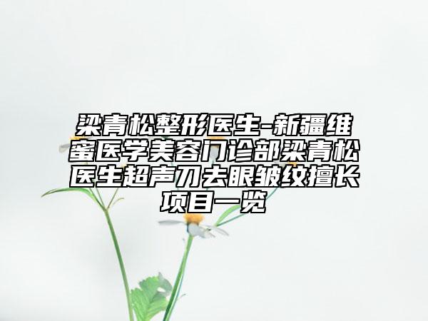 梁青松整形醫(yī)生-新疆維蜜醫(yī)學(xué)美容門診部梁青松醫(yī)生超聲刀去眼皺紋擅長項目一覽