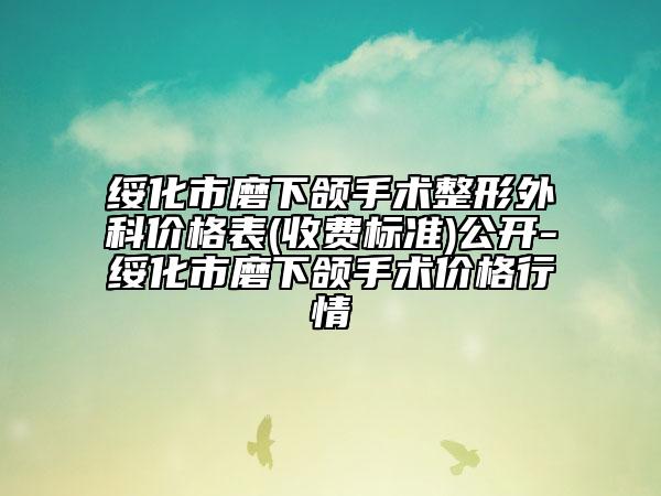 綏化市磨下頜手術(shù)整形外科價(jià)格表(收費(fèi)標(biāo)準(zhǔn))公開-綏化市磨下頜手術(shù)價(jià)格行情