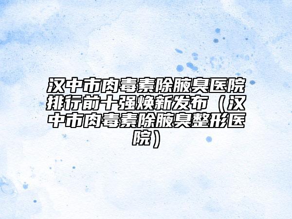 漢中市肉毒素除腋臭醫(yī)院排行前十強(qiáng)煥新發(fā)布（漢中市肉毒素除腋臭整形醫(yī)院）