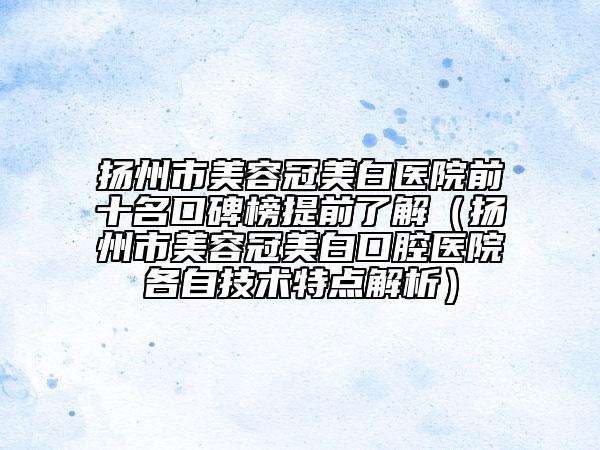 揚(yáng)州市美容冠美白醫(yī)院前十名口碑榜提前了解（揚(yáng)州市美容冠美白口腔醫(yī)院各自技術(shù)特點解析）