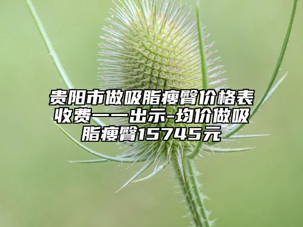 貴陽市做吸脂瘦臀價格表收費(fèi)一一出示-均價做吸脂瘦臀15745元