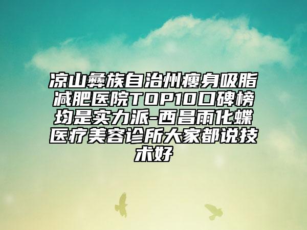 涼山彝族自治州瘦身吸脂減肥醫(yī)院TOP10口碑榜均是實(shí)力派-西昌雨化蝶醫(yī)療美容診所大家都說(shuō)技術(shù)好