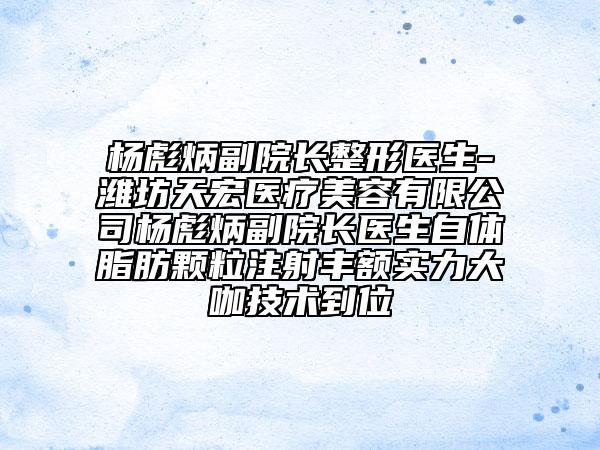楊彪炳副院長整形醫(yī)生-濰坊天宏醫(yī)療美容有限公司楊彪炳副院長醫(yī)生自體脂肪顆粒注射豐額實力大咖技術(shù)到位