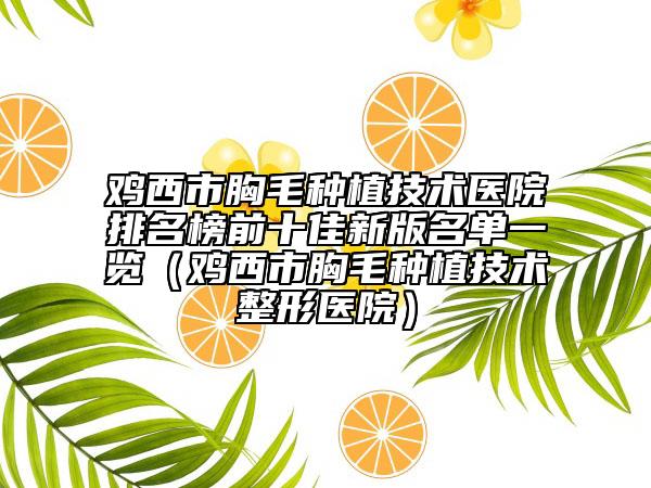 雞西市胸毛種植技術(shù)醫(yī)院排名榜前十佳新版名單一覽（雞西市胸毛種植技術(shù)整形醫(yī)院）