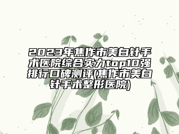 2023年焦作市美白針手術(shù)醫(yī)院綜合實(shí)力top10強(qiáng)排行口碑測(cè)評(píng)(焦作市美白針手術(shù)整形醫(yī)院)