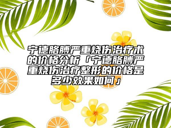 寧德胳膊嚴重燒傷治療術的價格分析「寧德胳膊嚴重燒傷治療整形的價格是多少效果如何」