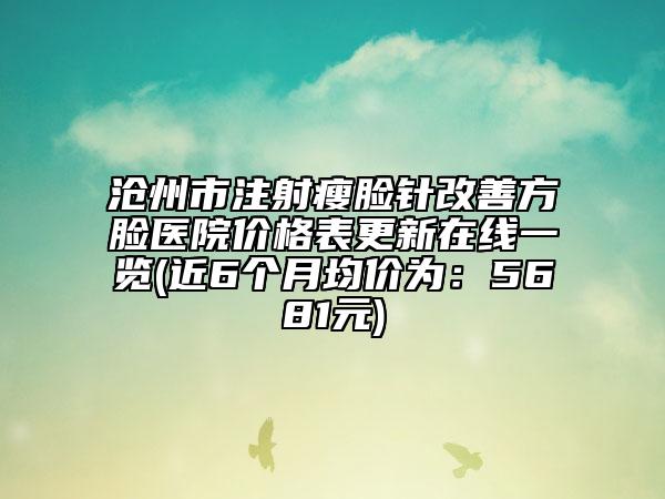 滄州市注射瘦臉針改善方臉醫(yī)院價格表更新在線一覽(近6個月均價為：5681元)
