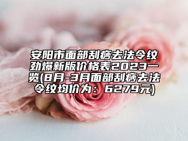 安陽(yáng)市面部刮痧去法令紋勁爆新版價(jià)格表2023一覽(8月-3月面部刮痧去法令紋均價(jià)為：6279元)