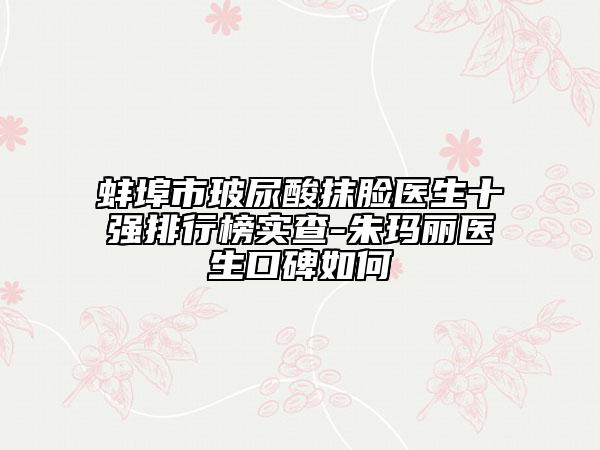 蚌埠市玻尿酸抹臉醫(yī)生十強排行榜實查-朱瑪麗醫(yī)生口碑如何