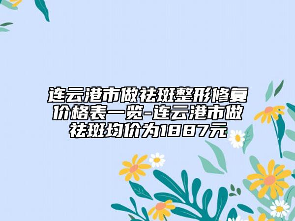 連云港市做祛斑整形修復(fù)價格表一覽-連云港市做祛斑均價為1887元