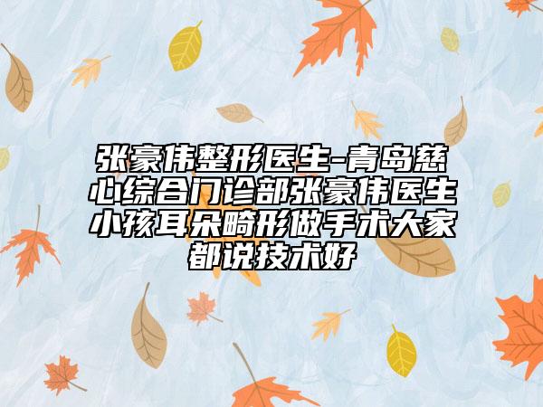 張豪偉整形醫(yī)生-青島慈心綜合門診部張豪偉醫(yī)生小孩耳朵畸形做手術(shù)大家都說技術(shù)好